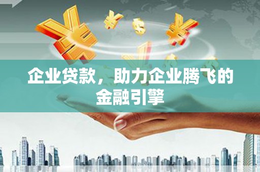 龙江企业贷款，助力企业腾飞的金融引擎