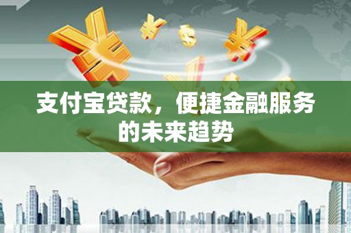 龙江支付宝贷款，便捷金融服务的未来趋势