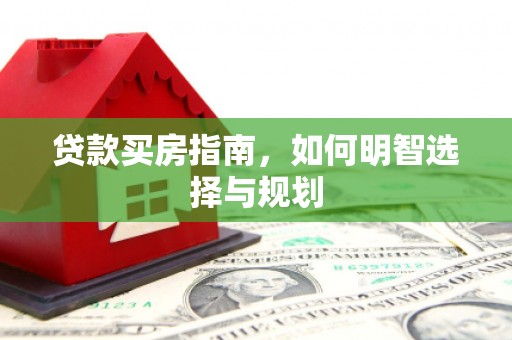 龙江贷款买房指南，如何明智选择与规划