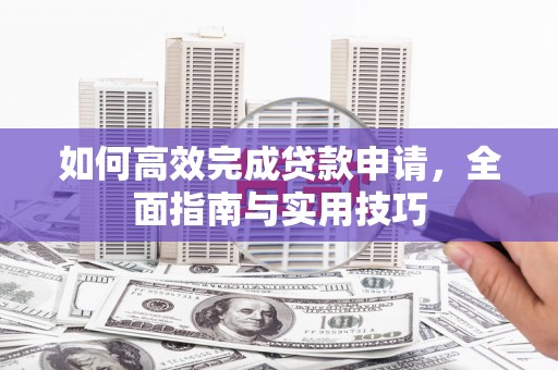 龙江如何高效完成贷款申请，全面指南与实用技巧