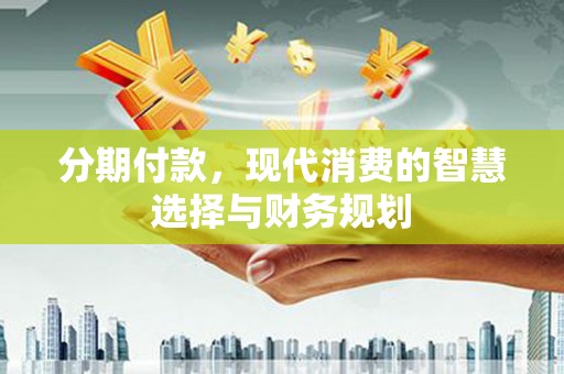 龙江分期付款，现代消费的智慧选择与财务规划