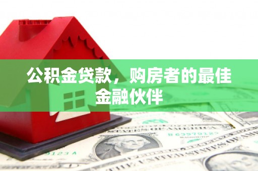 龙江公积金贷款，购房者的最佳金融伙伴