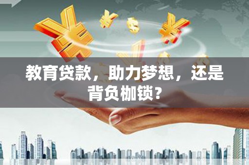 龙江教育贷款，助力梦想，还是背负枷锁？