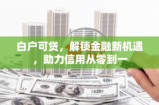 龙江白户可贷，解锁金融新机遇，助力信用从零到一