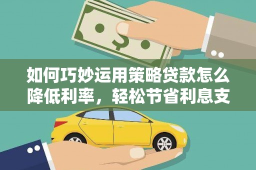 龙江如何巧妙运用策略贷款怎么降低利率，轻松节省利息支出