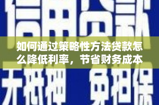 龙江如何通过策略性方法贷款怎么降低利率，节省财务成本