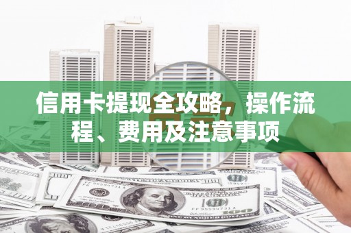 龙江信用卡提现全攻略，操作流程、费用及注意事项