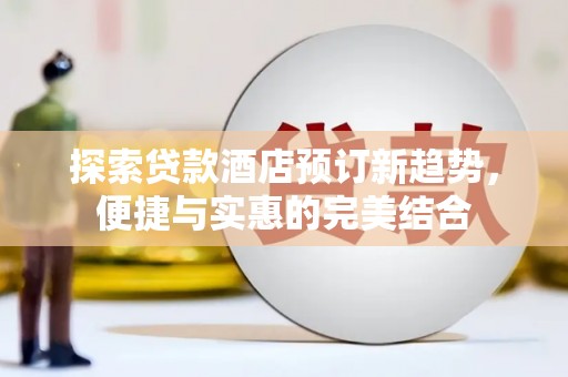 龙江探索贷款酒店预订新趋势，便捷与实惠的完美结合