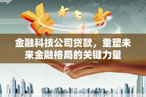龙江金融科技公司贷款，重塑未来金融格局的关键力量