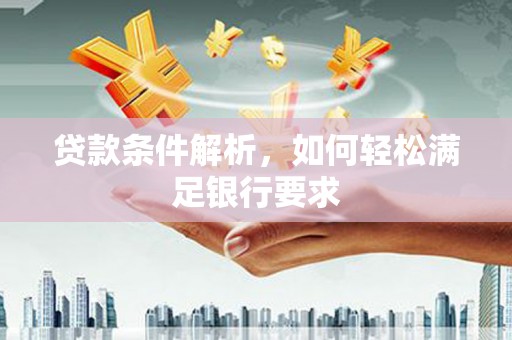 龙江贷款条件解析，如何轻松满足银行要求