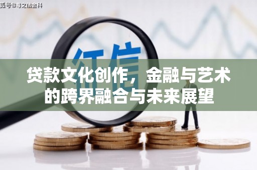 龙江贷款文化创作，金融与艺术的跨界融合与未来展望
