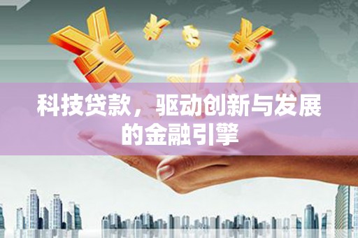 龙江科技贷款，驱动创新与发展的金融引擎