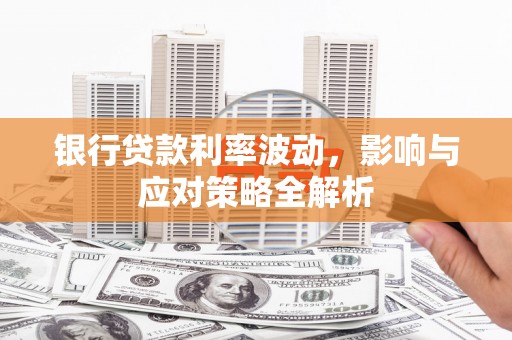 龙江银行贷款利率波动，影响与应对策略全解析