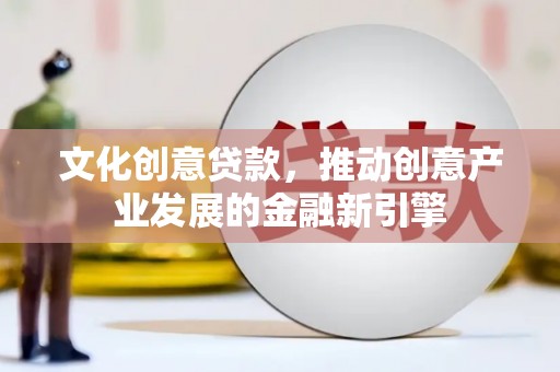 龙江文化创意贷款，推动创意产业发展的金融新引擎