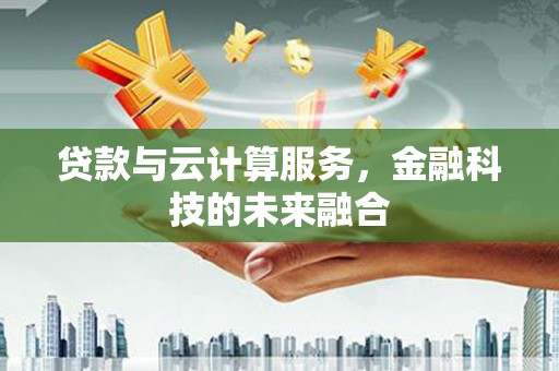 龙江贷款与云计算服务，金融科技的未来融合