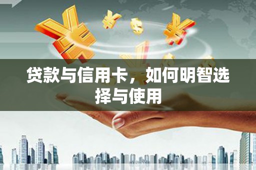龙江贷款与信用卡，如何明智选择与使用