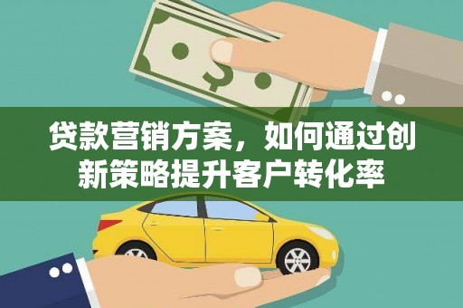 龙江贷款营销方案，如何通过创新策略提升客户转化率
