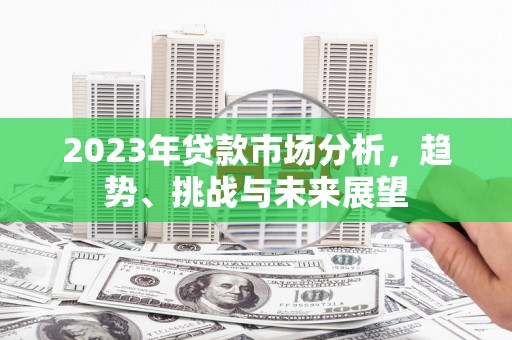 龙江2023年贷款市场分析，趋势、挑战与未来展望