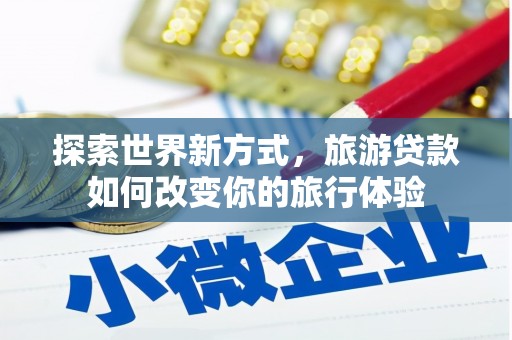 龙江探索世界新方式，旅游贷款如何改变你的旅行体验