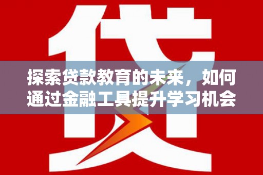 龙江探索贷款教育的未来，如何通过金融工具提升学习机会