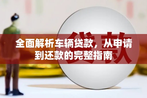 龙江全面解析车辆贷款，从申请到还款的完整指南