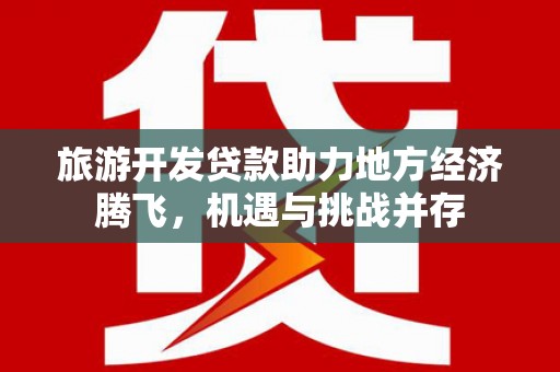 龙江旅游开发贷款助力地方经济腾飞，机遇与挑战并存