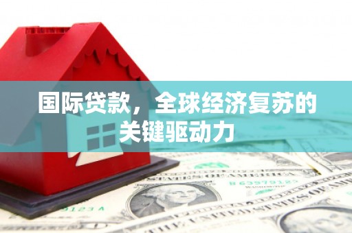 龙江国际贷款，全球经济复苏的关键驱动力
