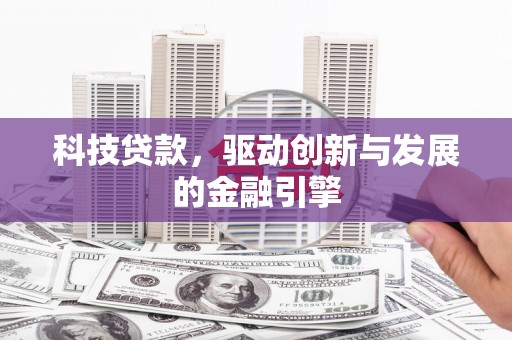 龙江科技贷款，驱动创新与发展的金融引擎
