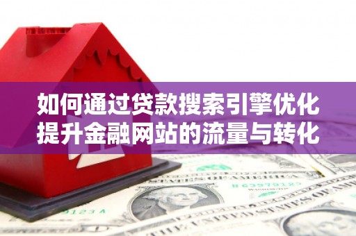 龙江如何通过贷款搜索引擎优化提升金融网站的流量与转化率