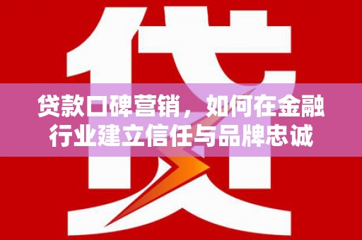 龙江贷款口碑营销，如何在金融行业建立信任与品牌忠诚