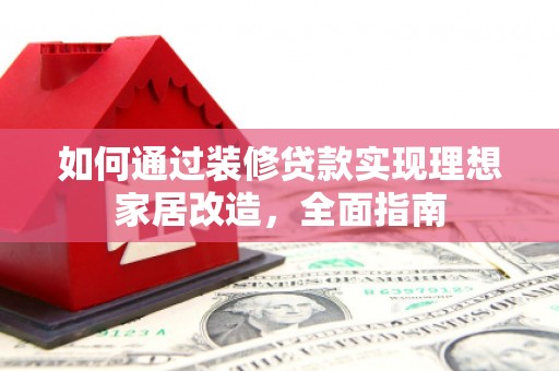 龙江如何通过装修贷款实现理想家居改造，全面指南