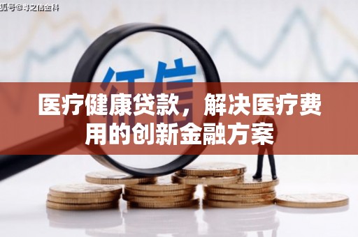 龙江医疗健康贷款，解决医疗费用的创新金融方案