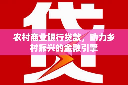 龙江农村商业银行贷款，助力乡村振兴的金融引擎