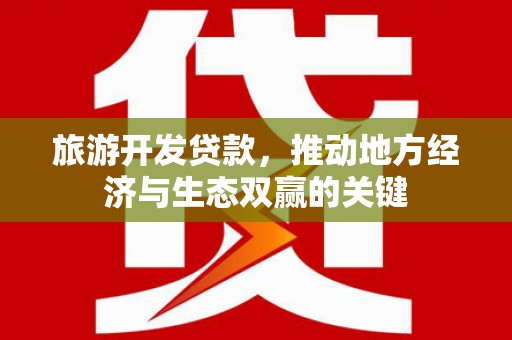 龙江旅游开发贷款，推动地方经济与生态双赢的关键