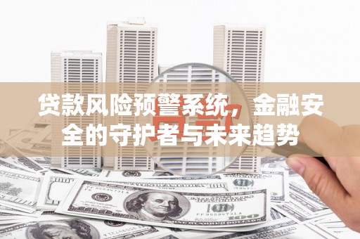 龙江贷款风险预警系统，金融安全的守护者与未来趋势