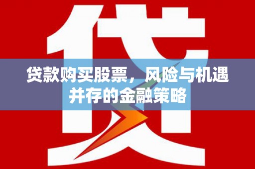 龙江贷款购买股票，风险与机遇并存的金融策略