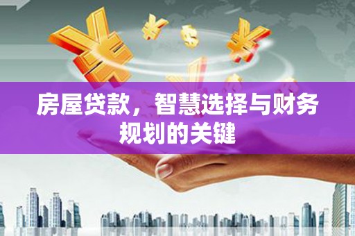 龙江房屋贷款，智慧选择与财务规划的关键