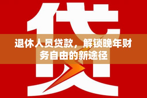 龙江退休人员贷款，解锁晚年财务自由的新途径