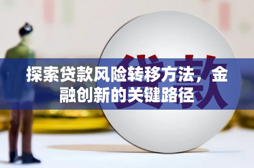 龙江探索贷款风险转移方法，金融创新的关键路径