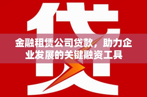 龙江金融租赁公司贷款，助力企业发展的关键融资工具