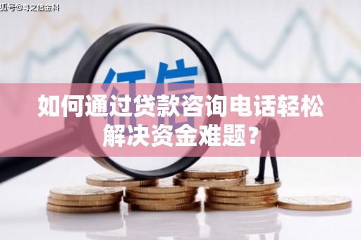 龙江如何通过贷款咨询电话轻松解决资金难题？