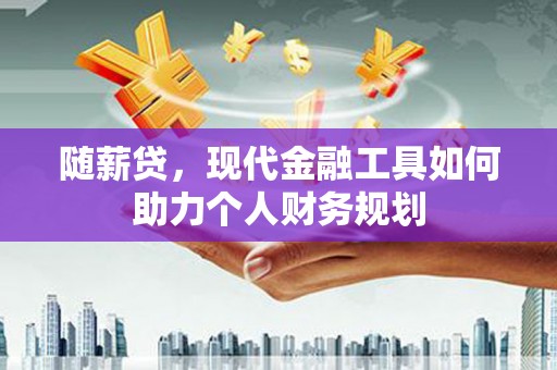 龙江随薪贷，现代金融工具如何助力个人财务规划
