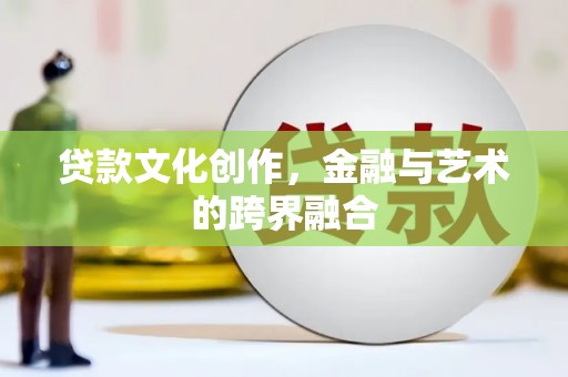 龙江贷款文化创作，金融与艺术的跨界融合