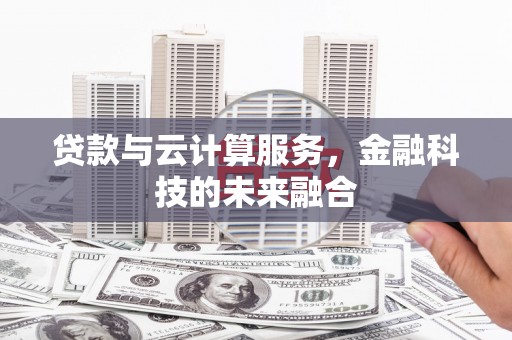 龙江贷款与云计算服务，金融科技的未来融合