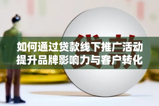 龙江如何通过贷款线下推广活动提升品牌影响力与客户转化率