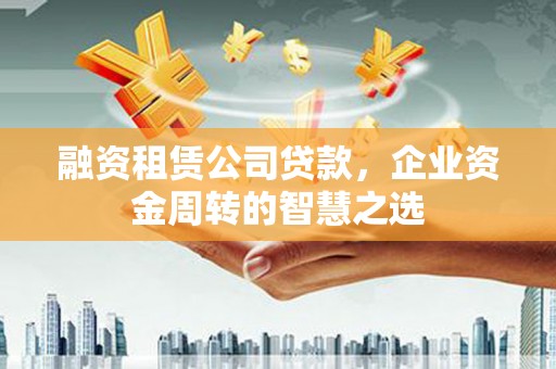龙江融资租赁公司贷款，企业资金周转的智慧之选