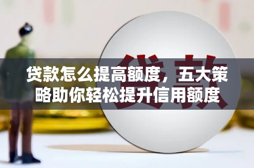 龙江贷款怎么提高额度，五大策略助你轻松提升信用额度