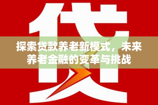 龙江探索贷款养老新模式，未来养老金融的变革与挑战