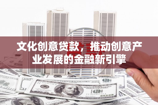 龙江文化创意贷款，推动创意产业发展的金融新引擎