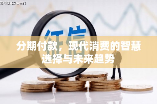 龙江分期付款，现代消费的智慧选择与未来趋势